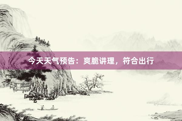 今天天气预告：爽脆讲理，符合出行