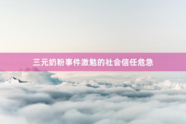三元奶粉事件激勉的社会信任危急