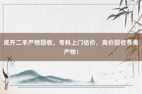成齐二手产物回收，专科上门估价，高价回收各类产物！